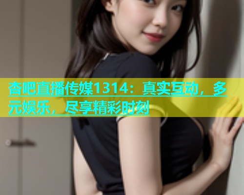 杏吧直播传媒1314：真实互动，多元娱乐，尽享精彩时刻  第1张