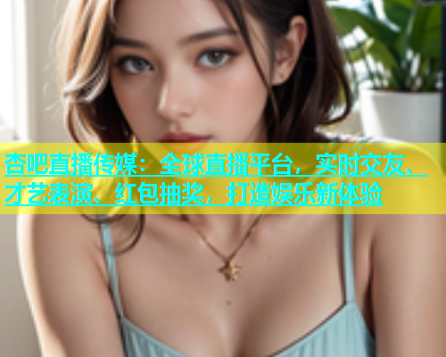 杏吧直播传媒：全球直播平台，实时交友、才艺表演、红包抽奖，打造娱乐新体验  第1张