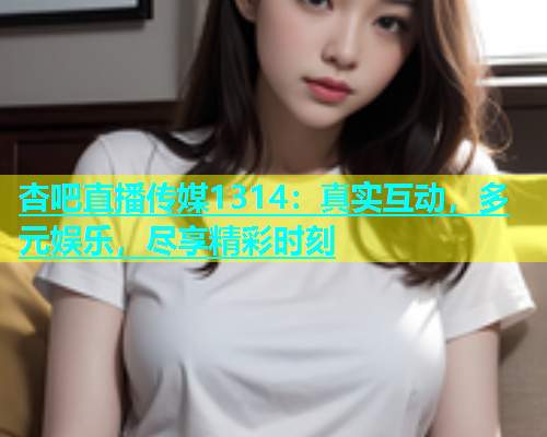 杏吧直播传媒1314：真实互动，多元娱乐，尽享精彩时刻  第1张