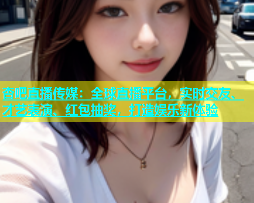 杏吧直播传媒：全球直播平台，实时交友、才艺表演、红包抽奖，打造娱乐新体验  第1张