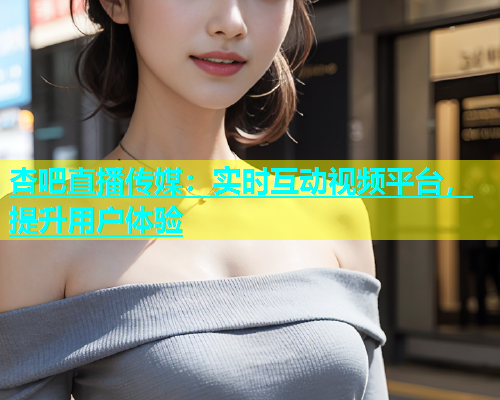 杏吧直播传媒：实时互动视频平台，提升用户体验  第1张