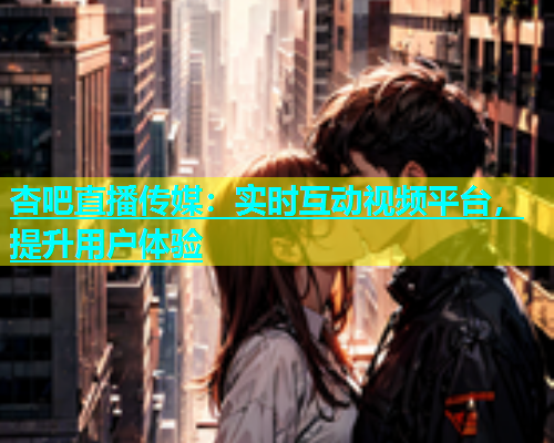 杏吧直播传媒：实时互动视频平台，提升用户体验  第1张