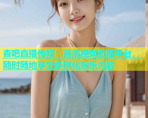杏吧直播传媒：高清视频直播平台，随时随地享受多样化娱乐内容  第1张