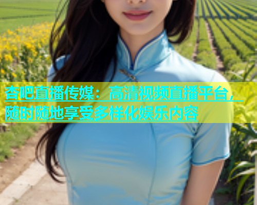 杏吧直播传媒：高清视频直播平台，随时随地享受多样化娱乐内容  第2张