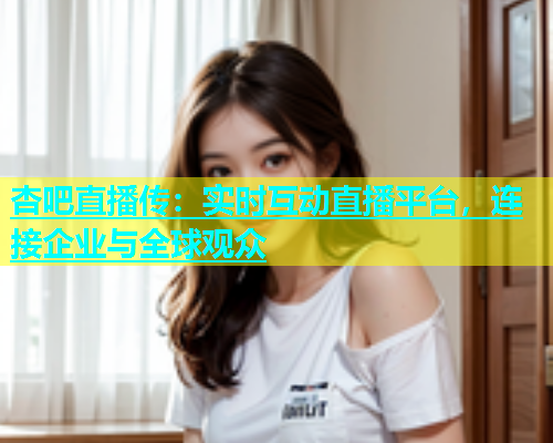 杏吧直播传：实时互动直播平台，连接企业与全球观众  第1张