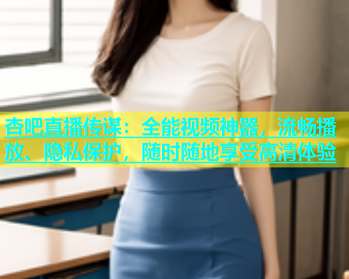 杏吧直播传谋：全能视频神器，流畅播放、隐私保护，随时随地享受高清体验  第1张