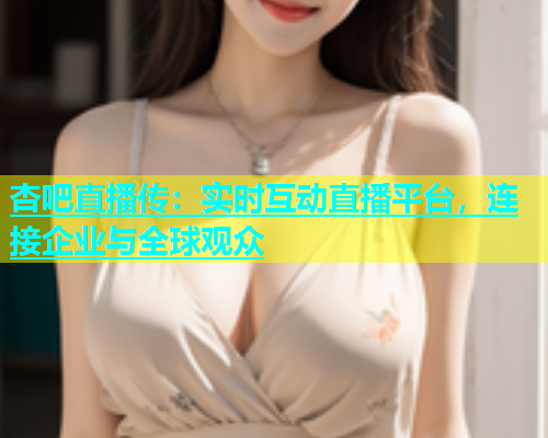 杏吧直播传：实时互动直播平台，连接企业与全球观众  第1张