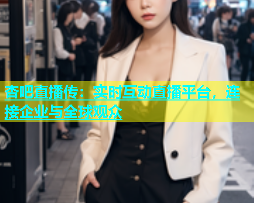 杏吧直播传：实时互动直播平台，连接企业与全球观众  第2张