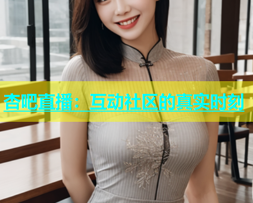 杏吧直播：互动社区的真实时刻  第1张