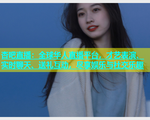 杏吧直播：全球华人直播平台，才艺表演、实时聊天、送礼互动，尽享娱乐与社交乐趣  第2张