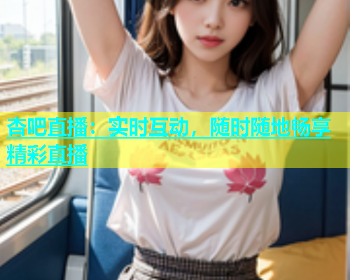杏吧直播：实时互动，随时随地畅享精彩直播  第1张