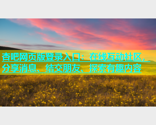 杏吧网页版登录入口：在线互动社区，分享消息、结交朋友、探索有趣内容  第2张