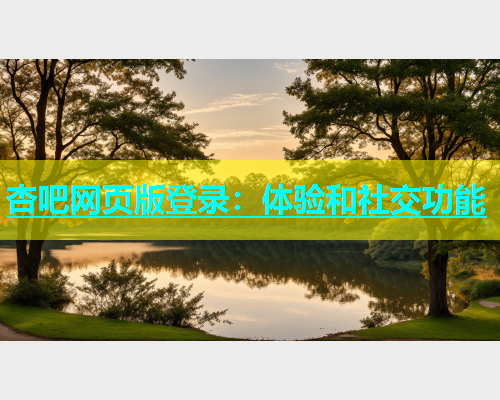 杏吧网页版登录：体验和社交功能  第1张