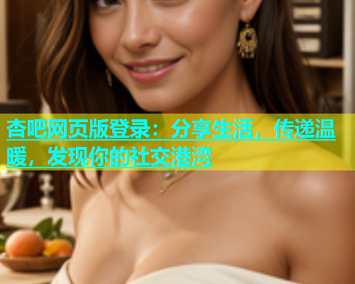 杏吧网页版登录：分享生活，传递温暖，发现你的社交港湾  第1张