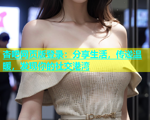 杏吧网页版登录：分享生活，传递温暖，发现你的社交港湾  第2张