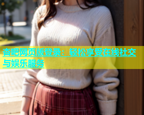 杏吧网页版登录：轻松享受在线社交与娱乐服务  第1张