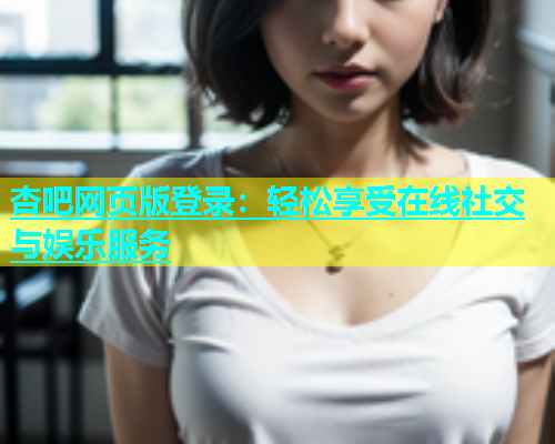 杏吧网页版登录：轻松享受在线社交与娱乐服务  第1张