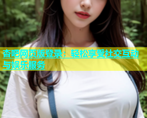 杏吧网页版登录：轻松享受社交互动与娱乐服务  第1张