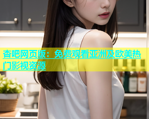 杏吧网页版：免费观看亚洲及欧美热门影视资源  第1张