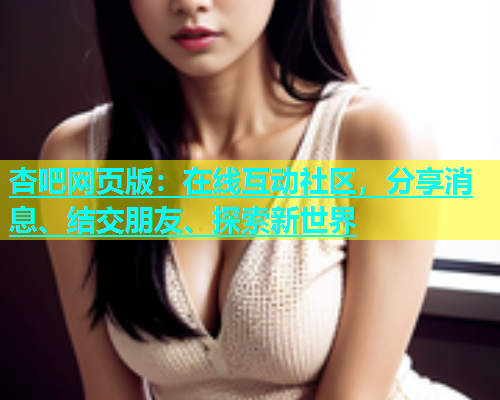 杏吧网页版：在线互动社区，分享消息、结交朋友、探索新世界  第1张