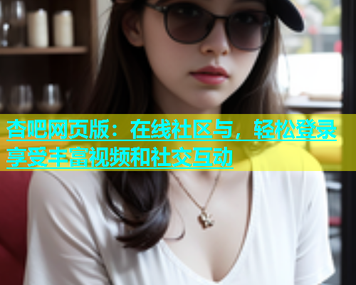杏吧网页版：在线社区与，轻松登录享受丰富视频和社交互动  第1张