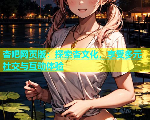 杏吧网页版：探索杏文化，享受多元社交与互动体验  第2张