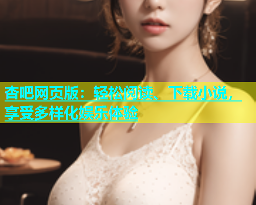 杏吧网页版：轻松阅读、下载小说，享受多样化娱乐体验  第1张