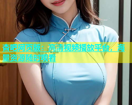 杏吧网页版：高清视频播放平台，海量资源随时观看  第1张