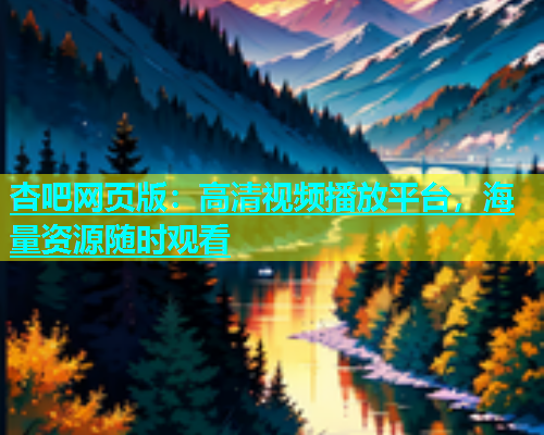 杏吧网页版：高清视频播放平台，海量资源随时观看  第2张