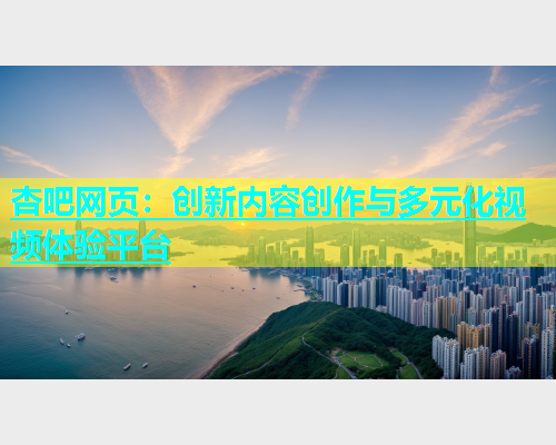 杏吧网页：创新内容创作与多元化视频体验平台  第1张