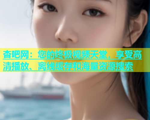 杏吧网：您的终极视频天堂，享受高清播放、离线缓存和海量资源搜索  第1张