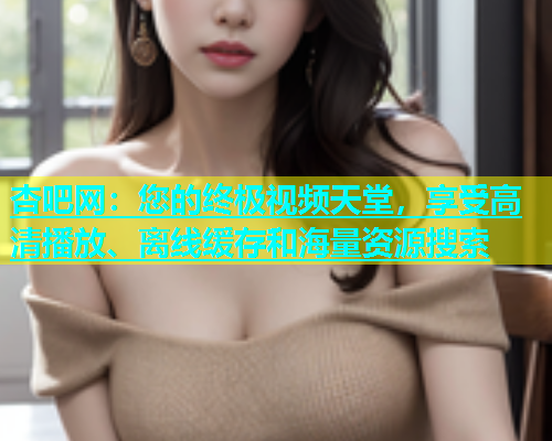 杏吧网：您的终极视频天堂，享受高清播放、离线缓存和海量资源搜索  第1张
