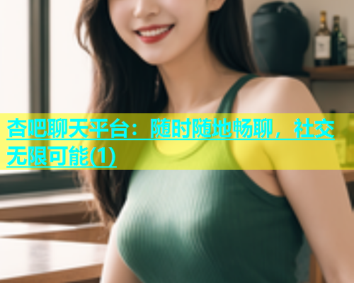 杏吧聊天平台：随时随地畅聊，社交无限可能(1)  第1张