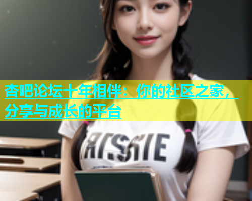 杏吧论坛十年相伴：你的社区之家，分享与成长的平台  第1张