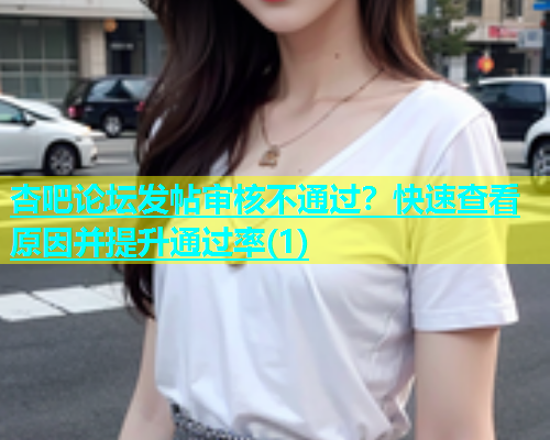 杏吧论坛发帖审核不通过？快速查看原因并提升通过率(1)  第1张