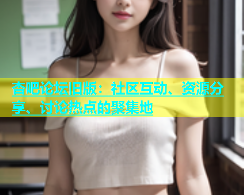杏吧论坛旧版：社区互动、资源分享、讨论热点的聚集地  第1张