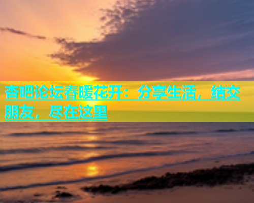 杏吧论坛春暖花开：分享生活，结交朋友，尽在这里  第1张