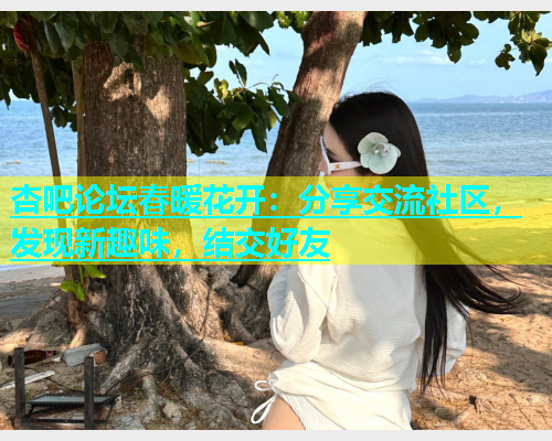 杏吧论坛春暖花开：分享交流社区，发现新趣味，结交好友  第1张
