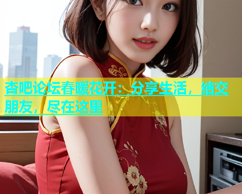 杏吧论坛春暖花开：分享生活，结交朋友，尽在这里  第1张