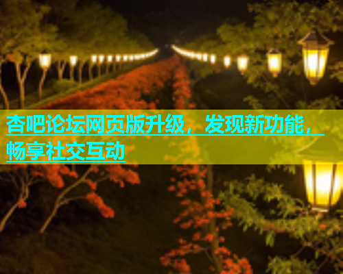 杏吧论坛网页版升级，发现新功能，畅享社交互动  第1张