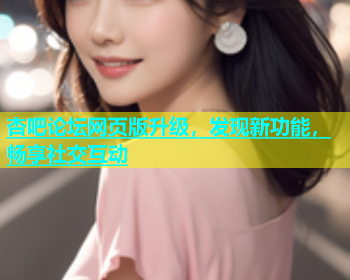 杏吧论坛网页版升级，发现新功能，畅享社交互动  第1张