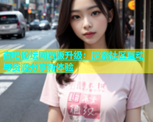 杏吧论坛网页版升级：探索社区互动与资源分享新体验  第1张