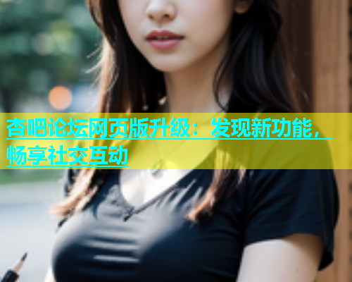 杏吧论坛网页版升级：发现新功能，畅享社交互动  第2张