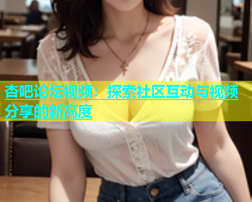 杏吧论坛视频：探索社区互动与视频分享的新高度  第1张