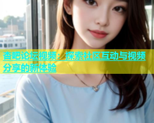 杏吧论坛视频：探索社区互动与视频分享的新体验  第1张