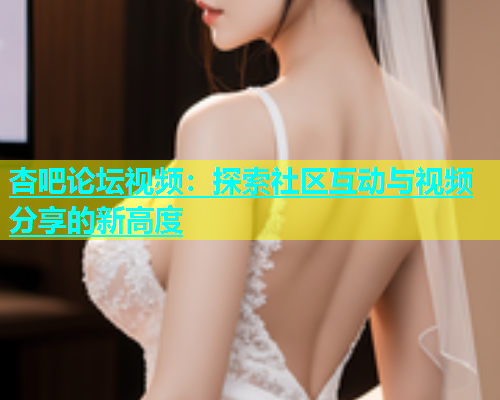 杏吧论坛视频：探索社区互动与视频分享的新高度  第1张