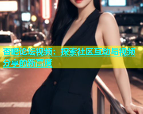 杏吧论坛视频：探索社区互动与视频分享的新高度  第2张