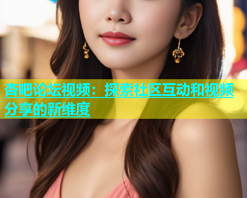 杏吧论坛视频：探索社区互动和视频分享的新维度  第1张