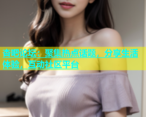 杏吧论坛：聚集热点话题，分享生活体验，互动社区平台  第2张