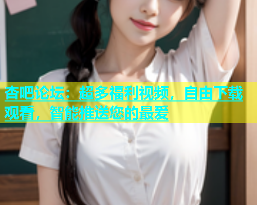 杏吧论坛：超多福利视频，自由下载观看，智能推送您的最爱  第1张